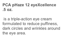 PCA pHaze 12 eyeXcellence
.5 oz.
is a triple-action eye cream formulated to reduce puffiness, dark circles and wrinkles around the eye area. 